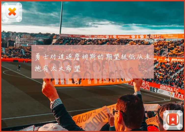 勇士对追逐詹姆斯的期望极低从未抱有太大希望