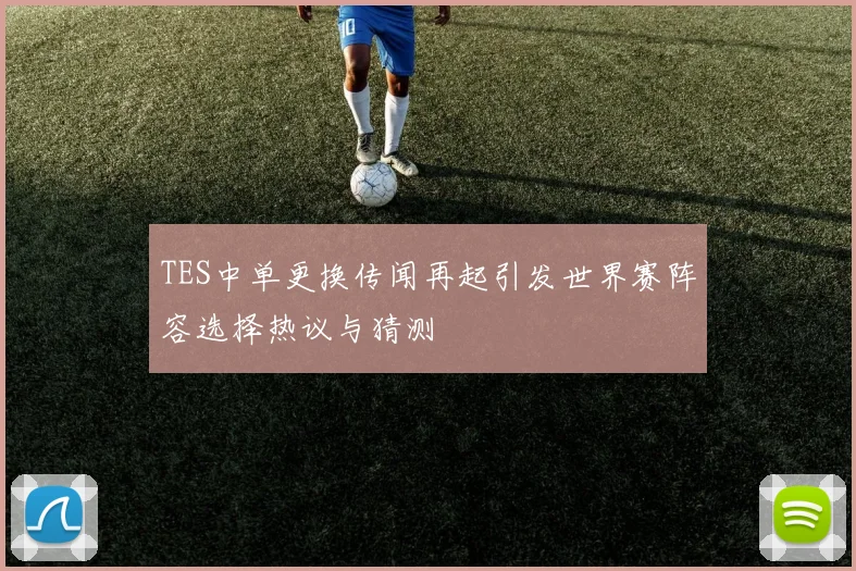 TES中单更换传闻再起引发世界赛阵容选择热议与猜测