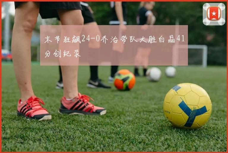 末节狂飙24-0乔治带队大胜白晶41分创纪录
