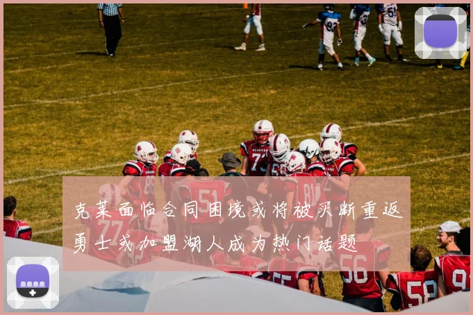 克莱面临合同困境或将被买断重返勇士或加盟湖人成为热门话题