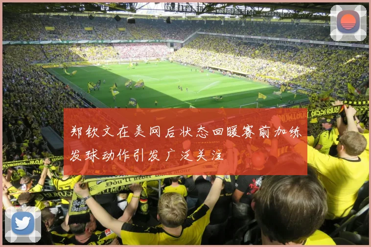 郑钦文在美网后状态回暖赛前加练发球动作引发广泛关注