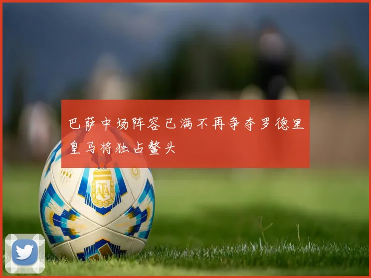 巴萨中场阵容已满不再争夺罗德里皇马将独占鳌头